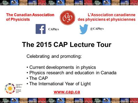 The Canadian Association of Physicists L'Association canadienne des physiciens et physiciennes The 2015 CAP Lecture Tour www.cap.ca CAPhys The Canadian.