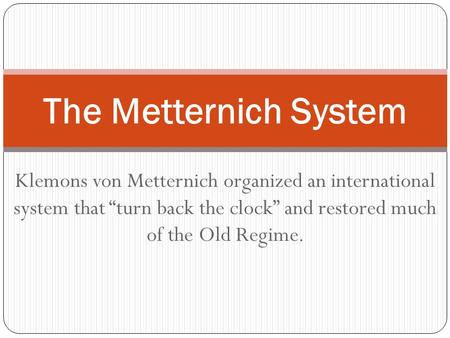 Klemons von Metternich organized an international system that “turn back the clock” and restored much of the Old Regime. The Metternich System.