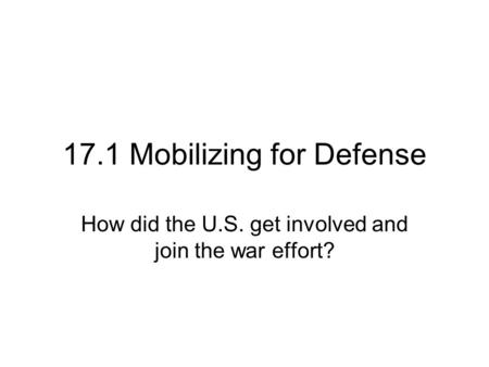 17.1 Mobilizing for Defense How did the U.S. get involved and join the war effort?