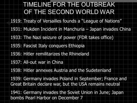 TIMELINE FOR THE OUTBREAK OF THE SECOND WORLD WAR 1919: Treaty of Versailles founds a “League of Nations” 1931: Mukden Incident in Manchuria – Japan invades.