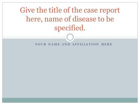 YOUR NAME AND AFFILIATION HERE Give the title of the case report here, name of disease to be specified.