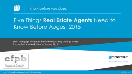 © 2015 Ticor Title Know before you close. 1 © 2015 Ticor Title New mortgage disclosure forms and how they change every transaction you work on after August.