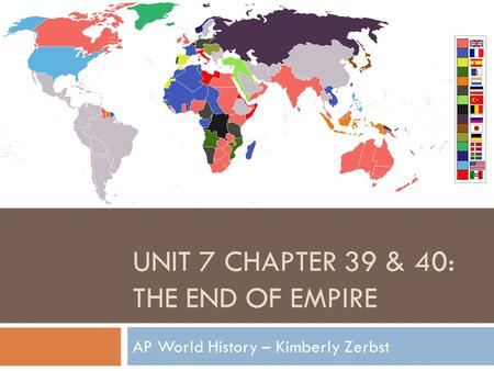 UNIT 7 CHAPTER 39 & 40: THE END OF EMPIRE AP World History – Kimberly Zerbst.