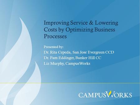 Improving Service & Lowering Costs by Optimizing Business Processes Presented by: Dr. Rita Cepeda, San Jose Evergreen CCD Dr. Pam Eddinger, Bunker Hill.