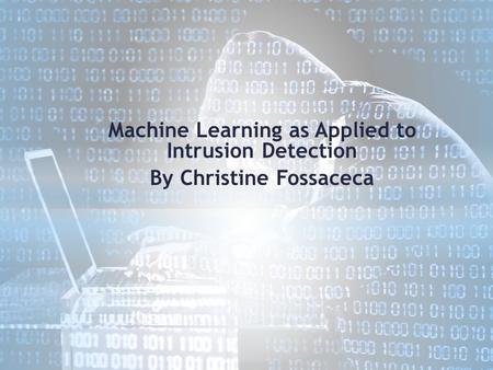 Machine Learning as Applied to Intrusion Detection By Christine Fossaceca.