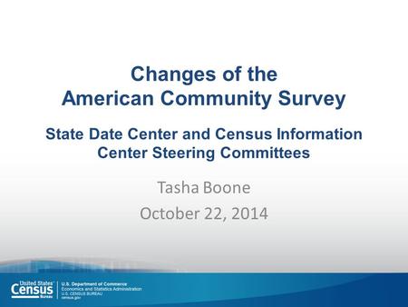 Changes of the American Community Survey State Date Center and Census Information Center Steering Committees Tasha Boone October 22, 2014.
