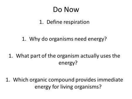 Do Now 1.Define respiration 1.Why do organisms need energy? 1.What part of the organism actually uses the energy? 1.Which organic compound provides immediate.