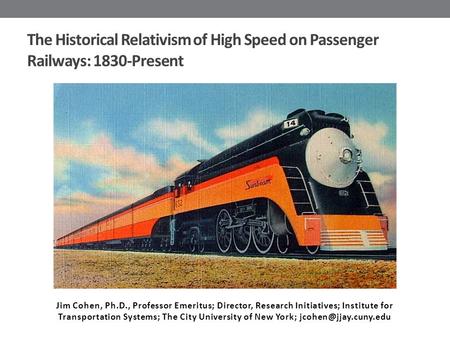 The Historical Relativism of High Speed on Passenger Railways: 1830-Present Jim Cohen, Ph.D., Professor Emeritus; Director, Research Initiatives; Institute.