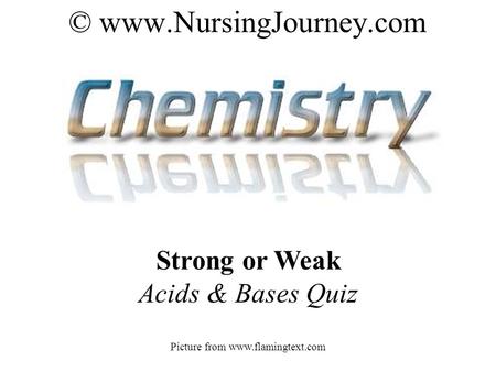 © www.NursingJourney.com Strong or Weak Acids & Bases Quiz Picture from www.flamingtext.com.
