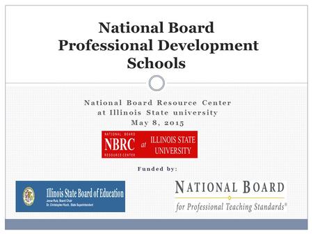 National Board Resource Center at Illinois State university May 8, 2015 Funded by: National Board Professional Development Schools.