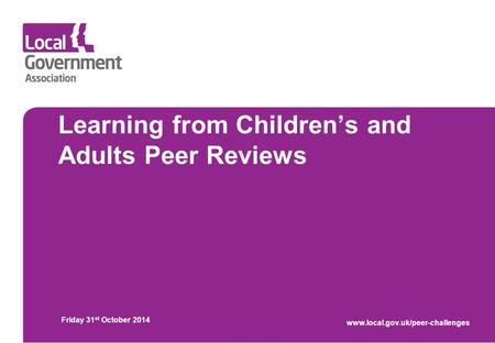 Learning from Children’s and Adults Peer Reviews Friday 31 st October 2014 www.local.gov.uk/peer-challenges.