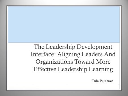 The Leadership Development Interface: Aligning Leaders And Organizations Toward More Effective Leadership Learning Tola Petgrave.