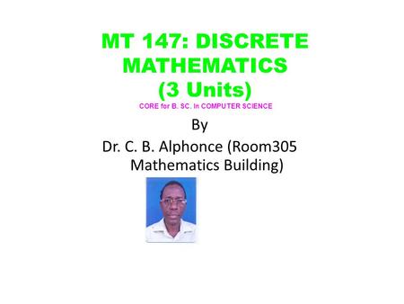 By Dr. C. B. Alphonce (Room305 Mathematics Building) MT 147: DISCRETE MATHEMATICS (3 Units) CORE for B. SC. In COMPUTER SCIENCE.
