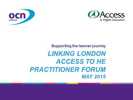 LINKING LONDON ACCESS TO HE PRACTITIONER FORUM MAY 2015 Supporting the learner journey.