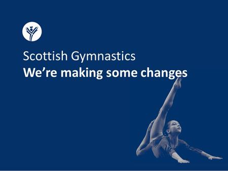 Scottish Gymnastics We’re making some changes. Why we’re making changes We’ve listened to your feedback.