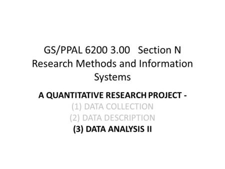GS/PPAL 6200 3.00 Section N Research Methods and Information Systems A QUANTITATIVE RESEARCH PROJECT - (1)DATA COLLECTION (2)DATA DESCRIPTION (3)DATA ANALYSIS.