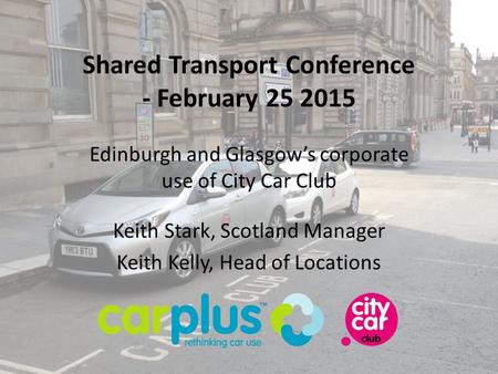 Keith Stark, Scotland Manager Keith Kelly, Head of Locations Shared Transport Conference - February 25 2015 Edinburgh and Glasgow’s corporate use of City.