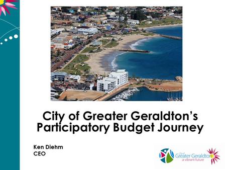 City of Greater Geraldton’s Participatory Budget Journey Ken Diehm CEO.