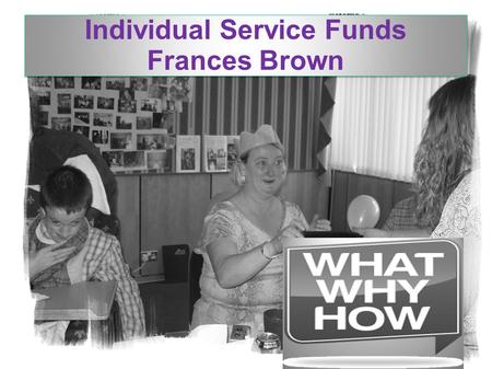 Individual Service Funds Frances Brown. Change in practice to improve lives: A whole system change so that people and families are able to direct and.
