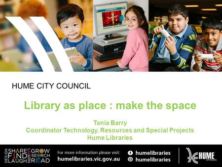 HUME CITY COUNCIL Library as place : make the space Tania Barry Coordinator Technology, Resources and Special Projects Hume Libraries.