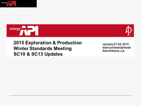 2015 Exploration & Production Winter Standards Meeting SC10 & SC13 Updates January 27-29, 2015 Intercontinental Hotel New Orleans, LA.