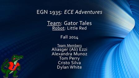EGN 1935: ECE Adventures Team: Gator Tales Robot: Little Red Fall 2014 Team Members Aliasger (Ali) Ezzi Alexandra Munoz Tom Perry Cristo Silva Dylan White.