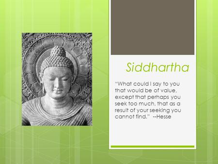 Siddhartha “What could I say to you that would be of value, except that perhaps you seek too much, that as a result of your seeking you cannot find.” --Hesse.