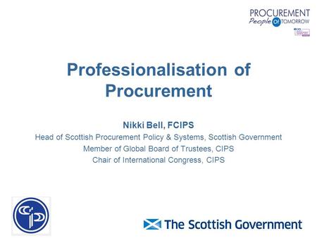 Professionalisation of Procurement Nikki Bell, FCIPS Head of Scottish Procurement Policy & Systems, Scottish Government Member of Global Board of Trustees,