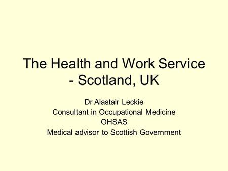 The Health and Work Service - Scotland, UK Dr Alastair Leckie Consultant in Occupational Medicine OHSAS Medical advisor to Scottish Government.
