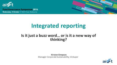 Integrated reporting Is it just a buzz word… or is it a new way of thinking? Kirsten Simpson Manager Corporate Sustainability, VicSuper.