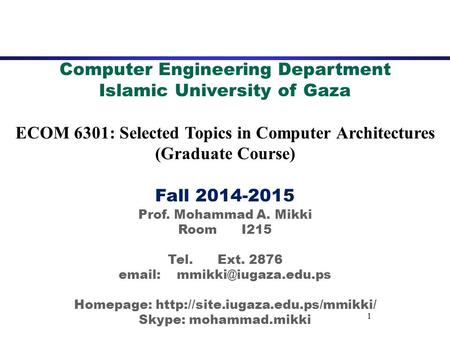 1 Computer Engineering Department Islamic University of Gaza ECOM 6301: Selected Topics in Computer Architectures (Graduate Course) Fall 2014-2015 Prof.