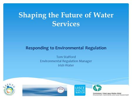 Shaping the Future of Water Services Responding to Environmental Regulation Tom Stafford Environmental Regulation Manager Irish Water.