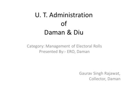 U. T. Administration of Daman & Diu Category: Management of Electoral Rolls Presented By:- ERO, Daman Gaurav Singh Rajawat, Collector, Daman.