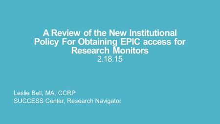 A Review of the New Institutional Policy For Obtaining EPIC access for Research Monitors 2.18.15 Leslie Bell, MA, CCRP SUCCESS Center, Research Navigator.