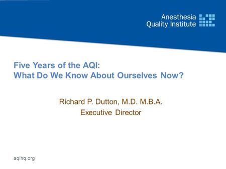Aqihq.org Five Years of the AQI: What Do We Know About Ourselves Now? Richard P. Dutton, M.D. M.B.A. Executive Director.