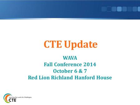 CTE Update WAVA Fall Conference 2014 October 6 & 7 Red Lion Richland Hanford House.