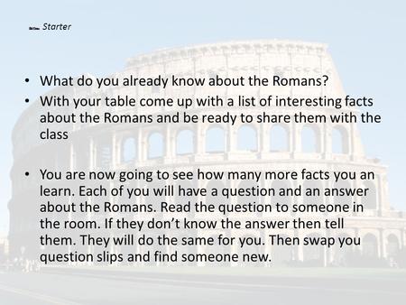 What do you already know about the Romans? With your table come up with a list of interesting facts about the Romans and be ready to share them with the.