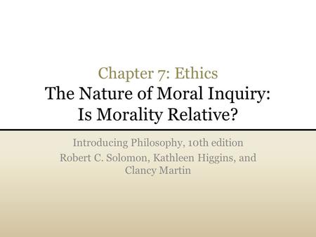 Chapter 7: Ethics The Nature of Moral Inquiry: Is Morality Relative? Introducing Philosophy, 10th edition Robert C. Solomon, Kathleen Higgins, and Clancy.