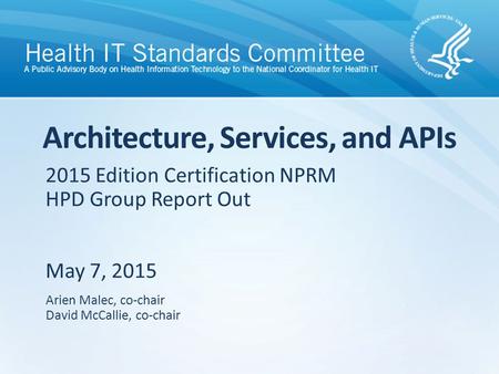 2015 Edition Certification NPRM HPD Group Report Out May 7, 2015 Architecture, Services, and APIs Arien Malec, co-chair David McCallie, co-chair.