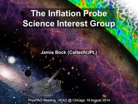 1 The Inflation Probe Science Interest Group Jamie Bock (Caltech/JPL) PhysPAG Meeting, Chicago 19 August 2014.