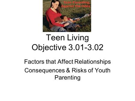 Teen Living Objective 3.01-3.02 Factors that Affect Relationships Consequences & Risks of Youth Parenting.