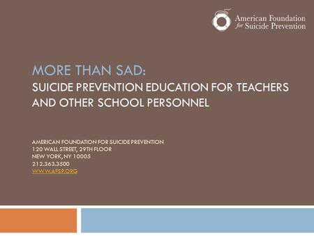 MORE THAN SAD: SUICIDE PREVENTION EDUCATION FOR TEACHERS AND OTHER SCHOOL PERSONNEL AMERICAN FOUNDATION FOR SUICIDE PREVENTION 120 WALL STREET, 29TH FLOOR.