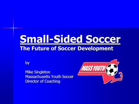 Small-Sided Soccer The Future of Soccer Development by Mike Singleton Massachusetts Youth Soccer Director of Coaching.
