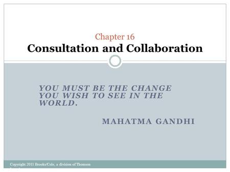 YOU MUST BE THE CHANGE YOU WISH TO SEE IN THE WORLD. MAHATMA GANDHI Copyright 2011 Brooks/Cole, a division of Thomson Learning Chapter 16 Consultation.