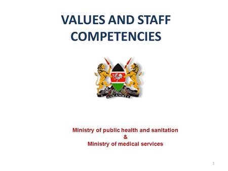 VALUES AND STAFF COMPETENCIES 1 Ministry of public health and sanitation & Ministry of medical services.