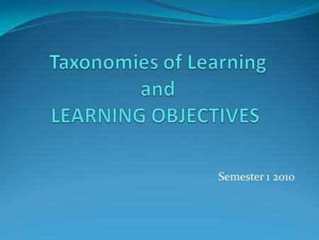 Semester 1 2010. Bloom’s Taxonomy Benjamin Bloom (1956) developed a classification of levels of intellectual behaviour in learning. The taxonomy is a.