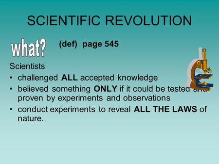 SCIENTIFIC REVOLUTION (def) page 545 Scientists challenged ALL accepted knowledge believed something ONLY if it could be tested and proven by experiments.