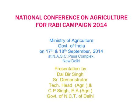 NATIONAL CONFERENCE ON AGRICULTURE FOR RABI CAMPAIGN 2014 Ministry of Agriculture Govt. of India on 17th & 18th September, 2014 at N.A.S.C. Pusa Complex,