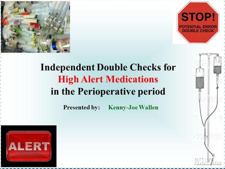 Presented by:Kenny-Joe Wallen Independent Double Checks for High Alert Medications in the Perioperative period.