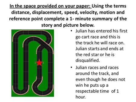 In the space provided on your paper: Using the terms distance, displacement, speed, velocity, motion and reference point complete a 1- minute summary of.